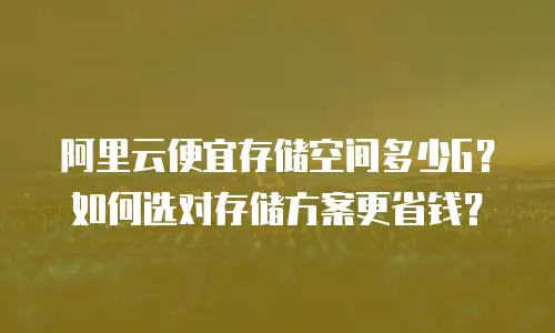阿里云便宜存储空间多少G？如何选对存储方案更省钱？