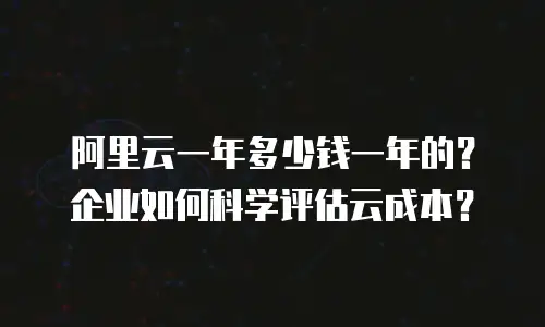 阿里云一年多少钱一年的？企业如何科学评估云成本？