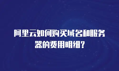 阿里云如何购买域名和服务器的费用明细？