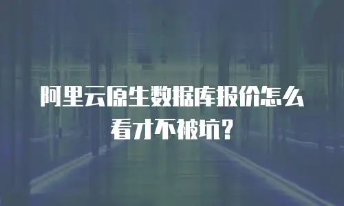 阿里云原生数据库报价怎么看才不被坑？