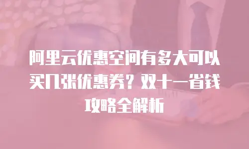阿里云优惠空间有多大可以买几张优惠券？双十一省钱攻略全解析