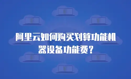 阿里云如何购买划算功能机器设备功能费？