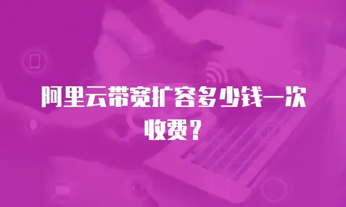 阿里云带宽扩容多少钱一次收费？