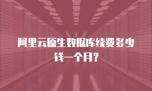 阿里云原生数据库续费多少钱一个月？