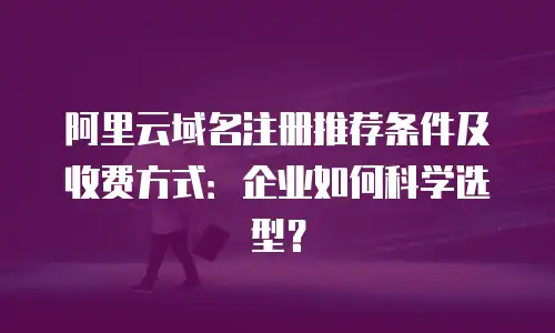 阿里云域名注册推荐条件及收费方式：企业如何科学选型？