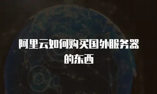 阿里云如何购买国外服务器的东西