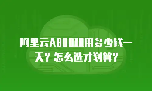 阿里云A800租用多少钱一天？怎么选才划算？