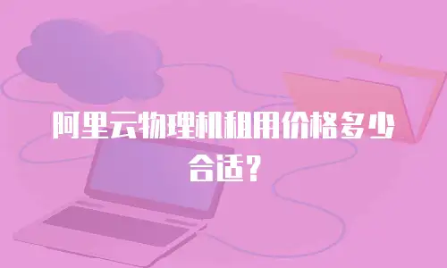 阿里云物理机租用价格多少合适？