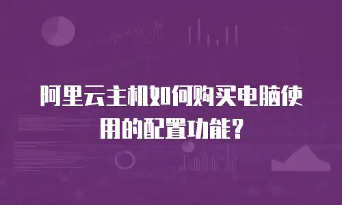 阿里云主机如何购买电脑使用的配置功能？