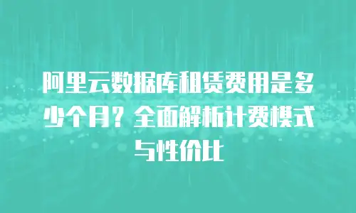 阿里云数据库租赁费用是多少个月？全面解析计费模式与性价比