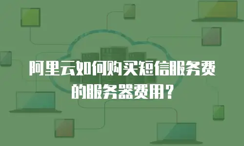 阿里云如何购买短信服务费的服务器费用？