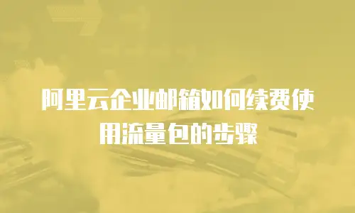 阿里云企业邮箱如何续费使用流量包的步骤
