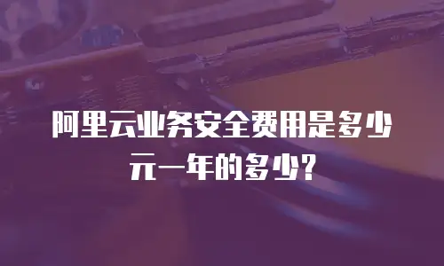 阿里云业务安全费用是多少元一年的多少？