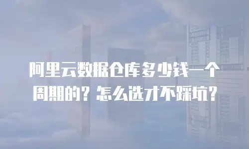 阿里云数据仓库多少钱一个周期的？怎么选才不踩坑？