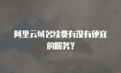 阿里云域名续费有没有便宜的服务？