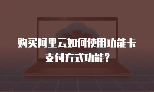 购买阿里云如何使用功能卡支付方式功能？