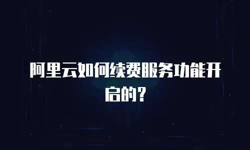 阿里云如何续费服务功能开启的？