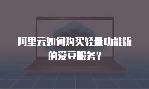 阿里云如何购买轻量功能版的爱豆服务？