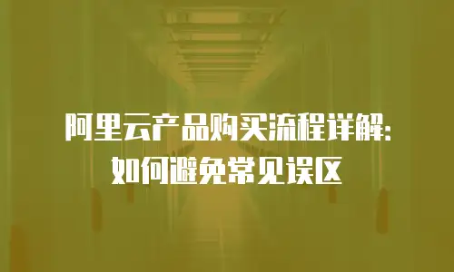 阿里云产品购买流程详解：如何避免常见误区