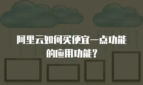 阿里云如何买便宜一点功能的应用功能？