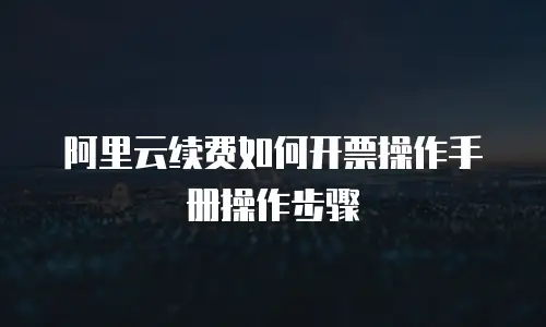 阿里云续费如何开票操作手册操作步骤