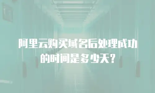 阿里云购买域名后处理成功的时间是多少天？