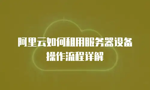 阿里云如何租用服务器设备操作流程详解