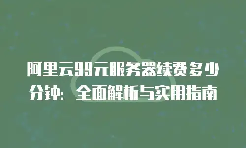 阿里云99元服务器续费多少分钟：全面解析与实用指南