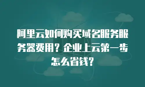 阿里云如何购买域名服务服务器费用？企业上云第一步怎么省钱？