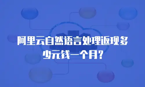 阿里云自然语言处理返现多少元钱一个月？