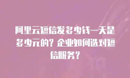 阿里云短信发多少钱一天是多少元的？企业如何选对短信服务？