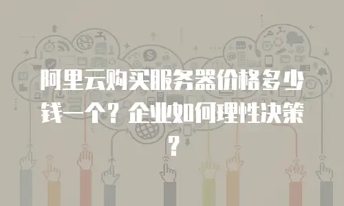 阿里云购买服务器价格多少钱一个？企业如何理性决策？