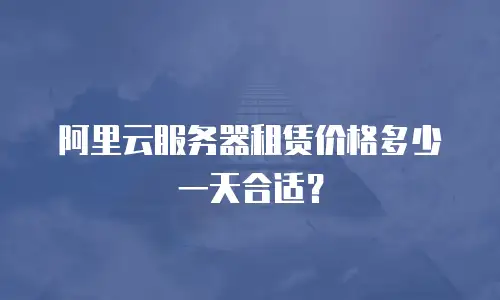 阿里云服务器租赁价格多少一天合适？