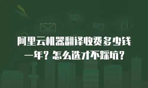 阿里云机器翻译收费多少钱一年？怎么选才不踩坑？