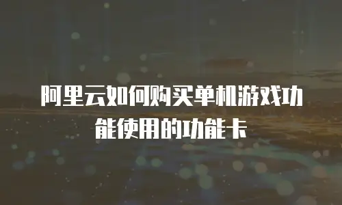 阿里云如何购买单机游戏功能使用的功能卡