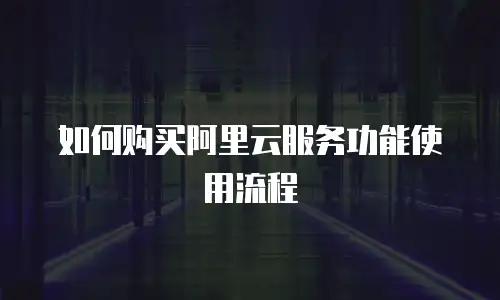 如何购买阿里云服务功能使用流程