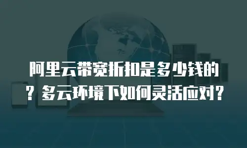 阿里云带宽折扣是多少钱的？多云环境下如何灵活应对？