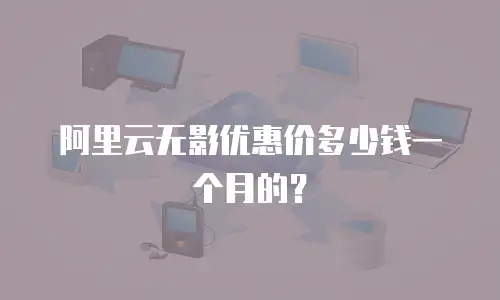 阿里云无影优惠价多少钱一个月的？