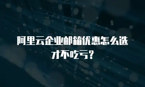 阿里云企业邮箱优惠怎么选才不吃亏？
