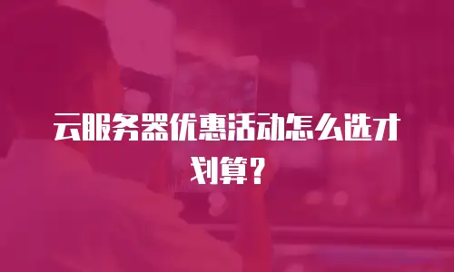 云服务器优惠活动怎么选才划算？