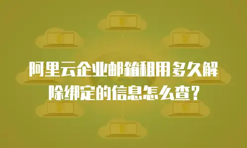 阿里云企业邮箱租用多久解除绑定的信息怎么查？