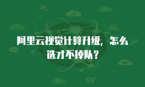 阿里云视觉计算升级，怎么选才不掉队？
