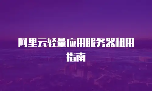 阿里云轻量应用服务器租用指南