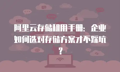 阿里云存储租用手册：企业如何选对存储方案才不踩坑？