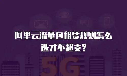 阿里云流量包租赁规则怎么选才不超支？