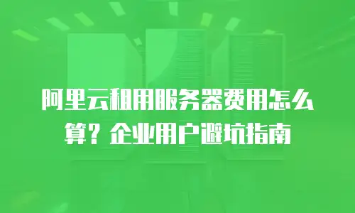 阿里云租用服务器费用怎么算？企业用户避坑指南