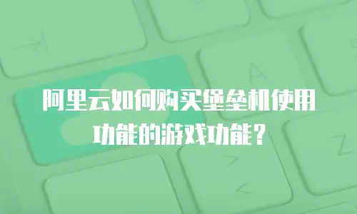 阿里云如何购买堡垒机使用功能的游戏功能？
