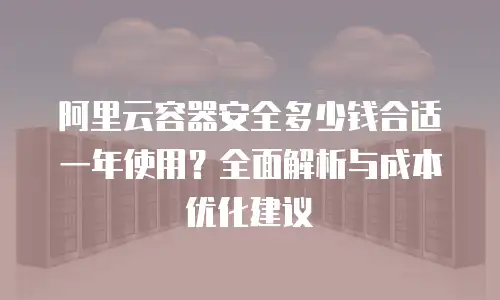 阿里云容器安全多少钱合适一年使用？全面解析与成本优化建议
