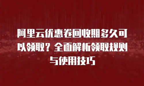 阿里云优惠卷回收期多久可以领取？全面解析领取规则与使用技巧