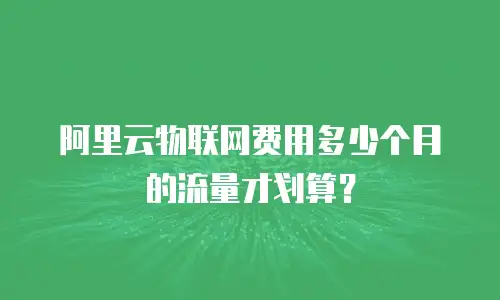 阿里云物联网费用多少个月的流量才划算？